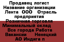 Продавец-логист › Название организации ­ Лента, ООО › Отрасль предприятия ­ Розничная торговля › Минимальный оклад ­ 1 - Все города Работа » Вакансии   . Ненецкий АО,Индига п.